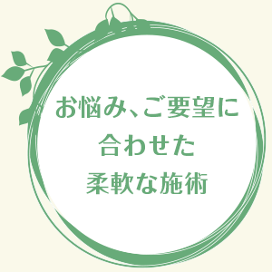 お悩み、ご要望に合わせた柔軟な施術